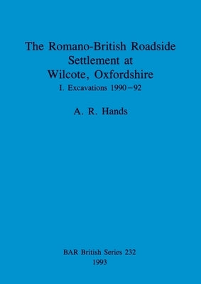 The Romano-British Roadside Settlement at Wilcote, Oxfordshire I: Excavations 1990-92 by Hands, A. R.
