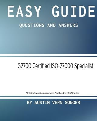 Easy Guide: G2700 GIAC Certified ISO-27000 Specialist: Questions and Answers by Songer, Austin Vern