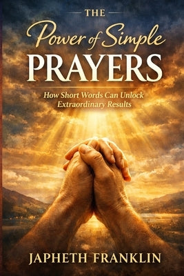 THE Power of Simple PRAYERS: How Short Words Can Unlock Extraordinary Results by Franklin, Japheth