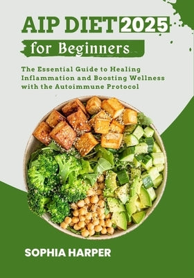 AIP Diet for Beginners 2025: The Essential Guide to Healing Inflammation and Boosting Wellness with the Autoimmune Protocol by Harper, Sophia