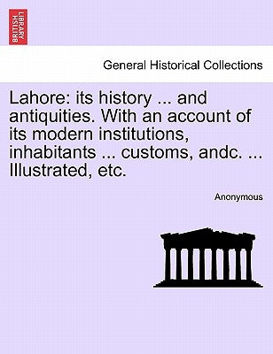 Lahore: its history ... and antiquities. With an account of its modern institutions, inhabitants ... customs, andc. ... Illustrated, etc. by Anonymous