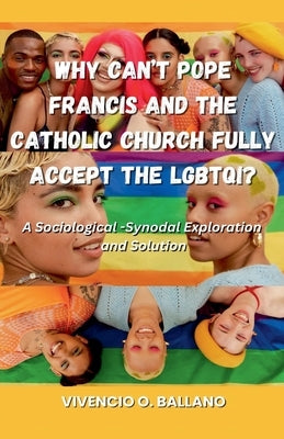 Why Can't Pope Francis and the Catholic Church Fully Accept the LGBTQI?: A Sociological-Synodal Exploration and Solution by Ballano, Vivencio