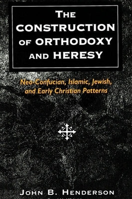 The Construction of Orthodoxy and Heresy: Neo-Confucian, Islamic, Jewish, and Early Christian Patterns by Henderson, John B.