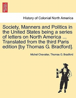 Society, Manners and Politics in the United States Being a Series of Letters on North America ... Translated from the Third Paris Edition [By Thomas G by Chevalier, Michel