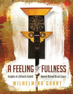 A Feeling of Fullness: Insights of a Divinely Guided Journey Beyond Breast Cancer by Grant, Wilhelmina