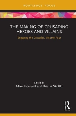 The Making of Crusading Heroes and Villains: Engaging the Crusades, Volume Four by Horswell, Mike