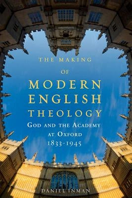The Making of Modern English Theology: God and the Academy at Oxford, 1833-1945 by Inman, Daniel