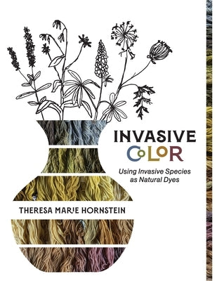 Invasive Color: Using Invasive Species As Natural Dyes by Hornstein, Theresa