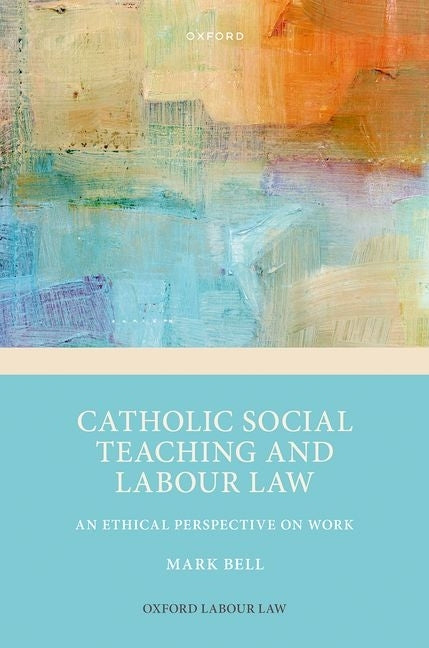 Catholic Social Teaching and Labour Law: An Ethical Perspective on Work by Bell, Mark