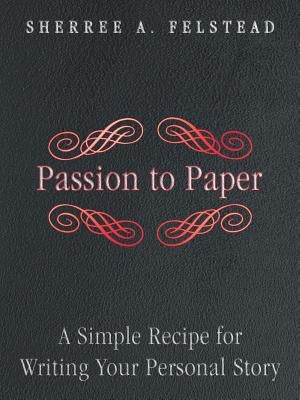 Passion to Paper: A Simple Recipe for Writing Your Personal Story by Felstead, Sherree A.