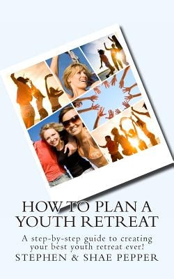 How To Plan A Youth Retreat: A step-by-step guide to creating your best youth retreat ever! by Pepper, Stephen &. Shae
