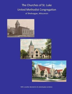 THE CHURCHES of ST. LUKE UNITED METHODIST CONGREGATION of Sheboygan Wisconsin by Holbrook, William H.