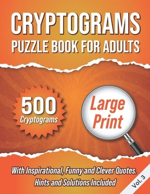 Cryptograms Puzzle Book For Adults: 500 Large Print Cryptograms With Inspirational, Funny and Clever Quotes. Hints and Solutions Included. Volume 3 by Wordsmith Publishing