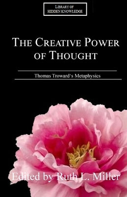 The Creative Power of Thought: Thomas Troward's Metaphysics Explained by Miller, Ruth L.