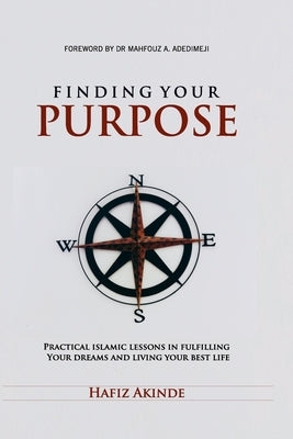 Finding Your Purpose: Practical Islamic Lessons In Fulfilling Your Dreams And Living Your Best Life by Akinde, Hafiz