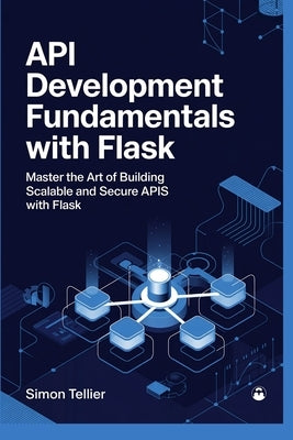 API Development Fundamentals with Flask: Master the Art of Building Scalable and Secure APIs with Flask by Tellier, Simon