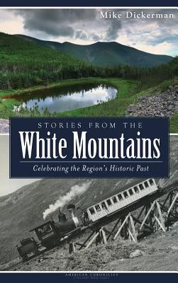 Stories from the White Mountains: Celebrating the Region's Historic Past by Dickerman, Mike