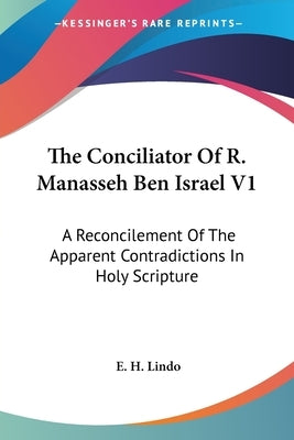 The Conciliator Of R. Manasseh Ben Israel V1: A Reconcilement Of The Apparent Contradictions In Holy Scripture by Lindo, E. H.