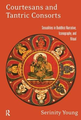 Courtesans and Tantric Consorts: Sexualities in Buddhist Narrative, Iconography, and Ritual by Young, Serinity