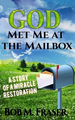 God Met Me at the Mailbox: A Story of a Miracle Restoration by Fraser, Bob M.