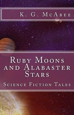 Ruby Moons and Alabaster Stars: Science Fiction Tales by McAbee, K. G.