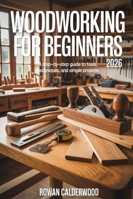 Woodworking for Beginners 2026: A step-by-step Guide to Tools, Techniques, and Simple Projects by Calderwood, Rowan