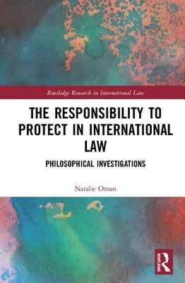 The Responsibility to Protect in International Law: Philosophical Investigations by Oman, Natalie