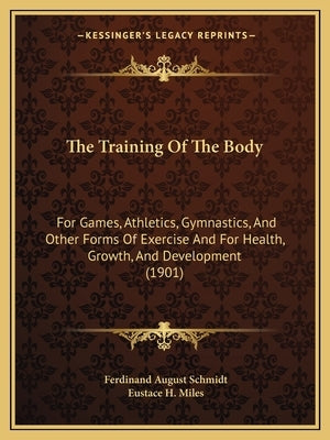 The Training Of The Body: For Games, Athletics, Gymnastics, And Other Forms Of Exercise And For Health, Growth, And Development (1901) by Schmidt, Ferdinand August