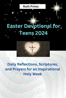 Easter Devotional for teens 2024: Reflections, Scriptures, and Prayers for an Inspirational Holy Week by Prints, Ruth