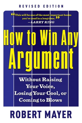 How to Win Any Argument: Without Raising Your Voice, Losing Your Cool, or Coming to Blows by Mayer, Robert