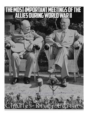 The Most Important Meetings of the Allies during World War II: The History of the Tehran Conference, Yalta Conference, and Potsdam Conference by Charles River Editors