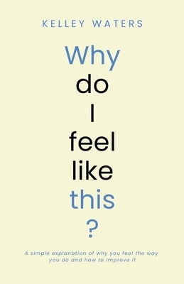 Why Do I Feel Like This?: A simple explanation of why you feel the way you do and how to improve it by Waters, Kelley