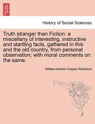 Truth Stranger Than Fiction: A Miscellany of Interesting, Instructive and Startling Facts, Gathered in This and the Old Country, from Personal Obse by Robinson, William Ashton Cooper