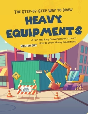 The Step-by-Step Way to Draw Heavy Equipments: A Fun and Easy Drawing Book to Learn How to Draw Heavy Equipments by Diaz, Kristen