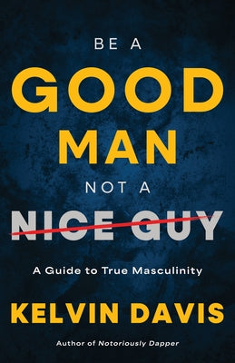 Be a Good Man, Not a Nice Guy: A Guide to True Masculinity by Davis, Kelvin