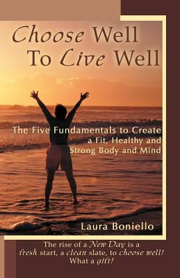 Choose Well to Live Well: The Five Fundamentals to Create a Fit, Healthy and Strong Body and Mind by Boniello, Laura