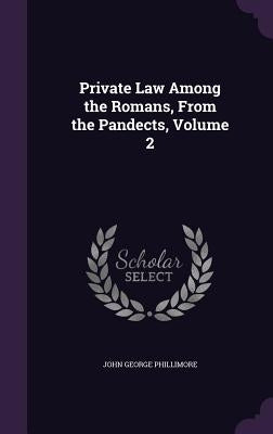 Private Law Among the Romans, from the Pandects, Volume 2 by Phillimore, John George