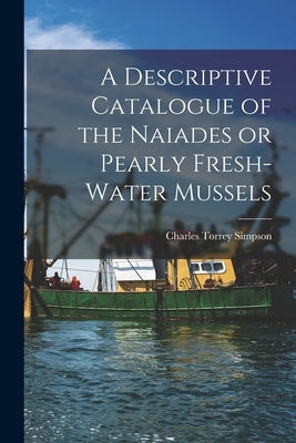 A Descriptive Catalogue of the Naiades or Pearly Fresh-Water Mussels by Simpson, Charles Torrey
