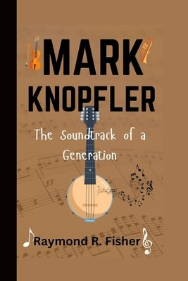Mark Knopfler: The Soundtrack of a Generation by R. Fisher, Raymond