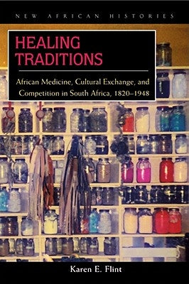 Healing Traditions: African Medicine, Cultural Exchange, and Competition in South Africa, 1820-1948 by Flint, Karen E.