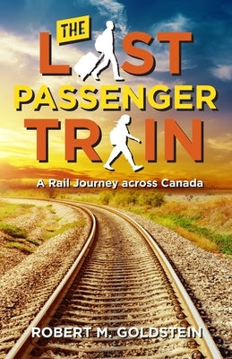 The Last Passenger Train: A Rail Journey Across Canada by Goldstein, Robert M.