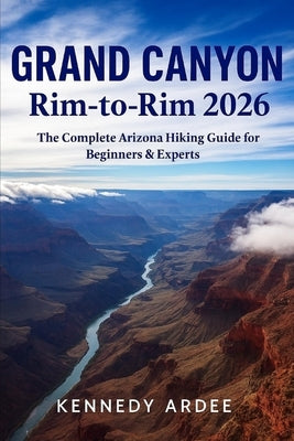 Grand Canyon Rim-To-Rim 2026: The Complete Arizona Hiking Guide for Beginners & Experts by Ardee, Kennedy