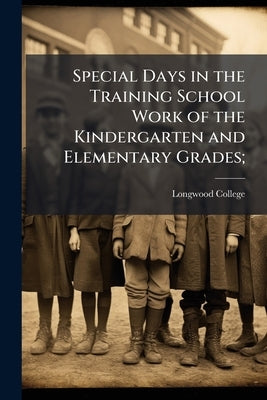 Special Days in the Training School Work of the Kindergarten and Elementary Grades; by College, Longwood