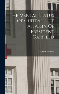 The Mental Status Of Guiteau, The Assassin Of President Garfield by Channing, Walter