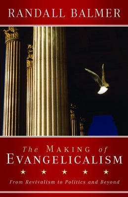 The Making of Evangelicalism: From Revivalism to Politics and Beyond by Balmer, Randall