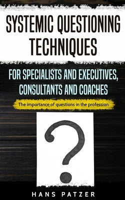 Systemic Questioning Techniques for Specialists and Executives, Consultants and Coaches: The importance of questions in the profession by Patzer, Hans