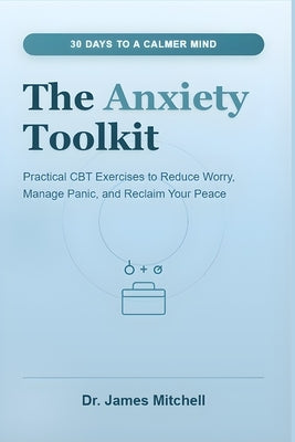 The Anxiety Toolkit: 30 Days to a Calmer Mind: Practical CBT Exercises to Reduce Worry, Manage Panic, and Reclaim Your Peace by Mitchell, James