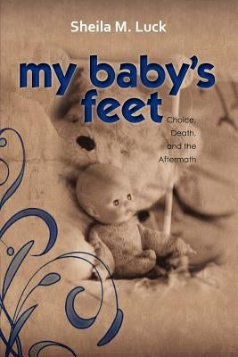 My Baby's Feet (Choice, Death, and the Aftermath) by Luck, Sheila M.