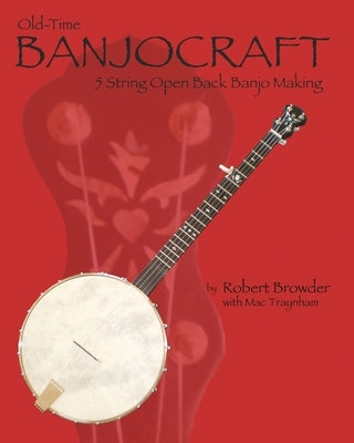 Old Time Banjo Craft: 5 String Open Back Banjo Making by Traynham, Mac
