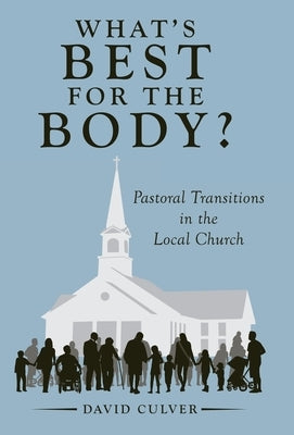 What's Best for the Body?: Pastoral Transitions in the Local Church by Culver, David